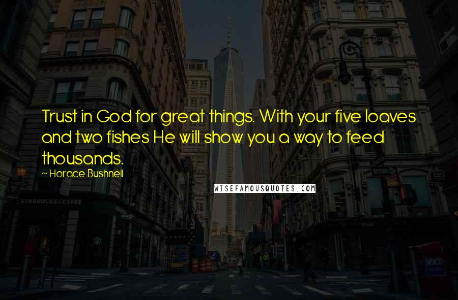 Horace Bushnell Quotes: Trust in God for great things. With your five loaves and two fishes He will show you a way to feed thousands.