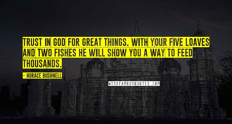 Horace Bushnell Quotes: Trust in God for great things. With your five loaves and two fishes He will show you a way to feed thousands.