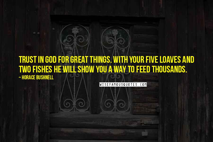 Horace Bushnell Quotes: Trust in God for great things. With your five loaves and two fishes He will show you a way to feed thousands.
