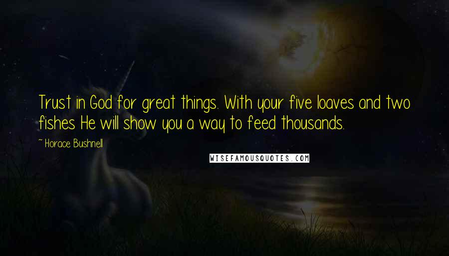 Horace Bushnell Quotes: Trust in God for great things. With your five loaves and two fishes He will show you a way to feed thousands.