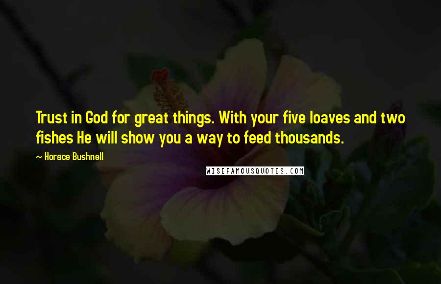 Horace Bushnell Quotes: Trust in God for great things. With your five loaves and two fishes He will show you a way to feed thousands.