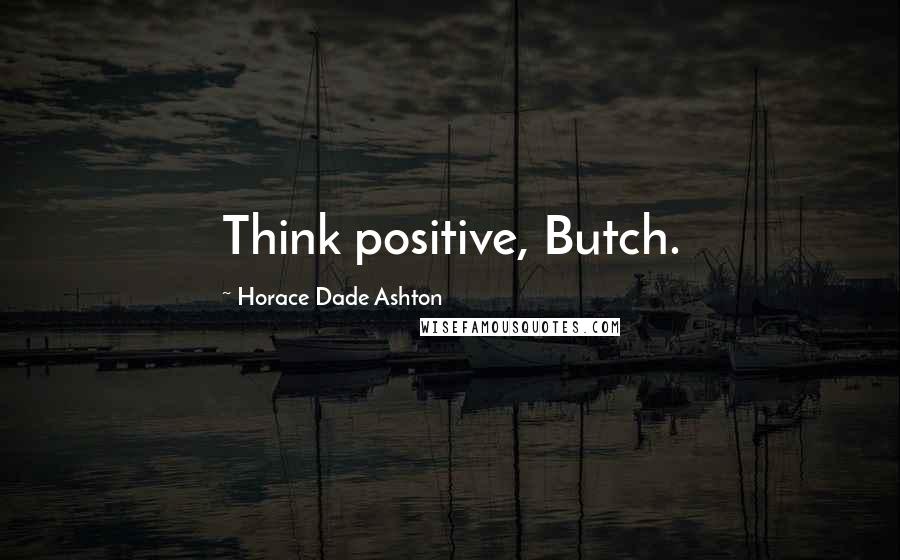 Horace Dade Ashton Quotes: Think positive, Butch.