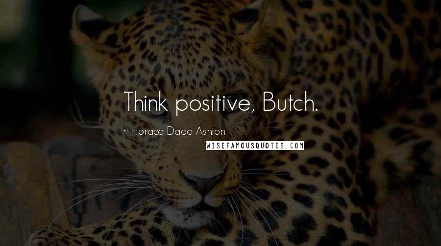 Horace Dade Ashton Quotes: Think positive, Butch.