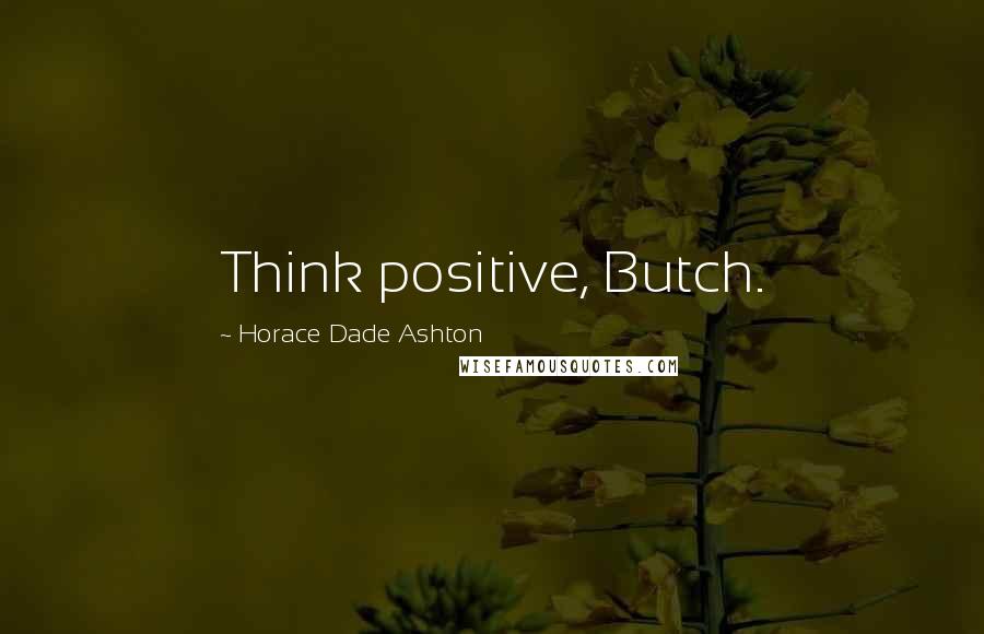 Horace Dade Ashton Quotes: Think positive, Butch.