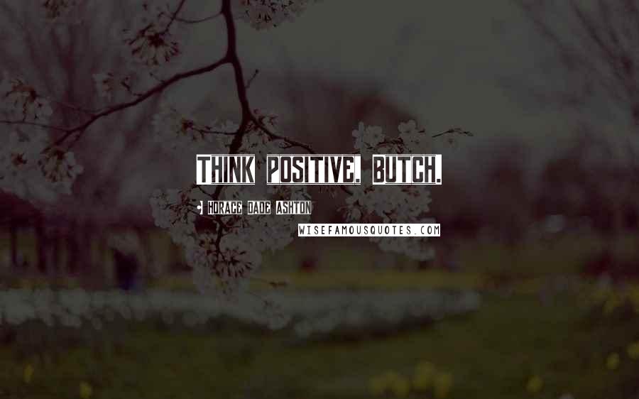 Horace Dade Ashton Quotes: Think positive, Butch.