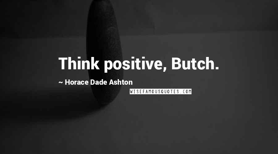 Horace Dade Ashton Quotes: Think positive, Butch.