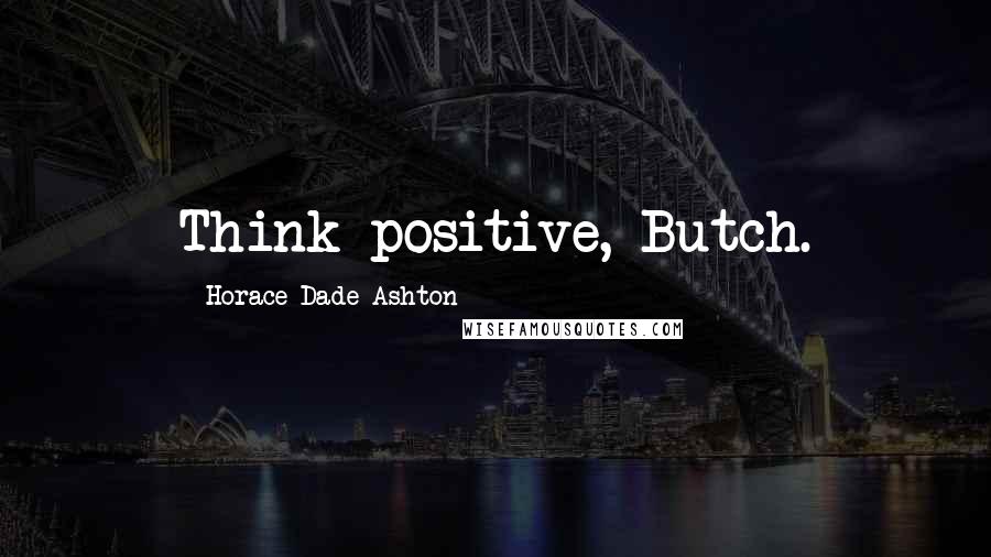 Horace Dade Ashton Quotes: Think positive, Butch.