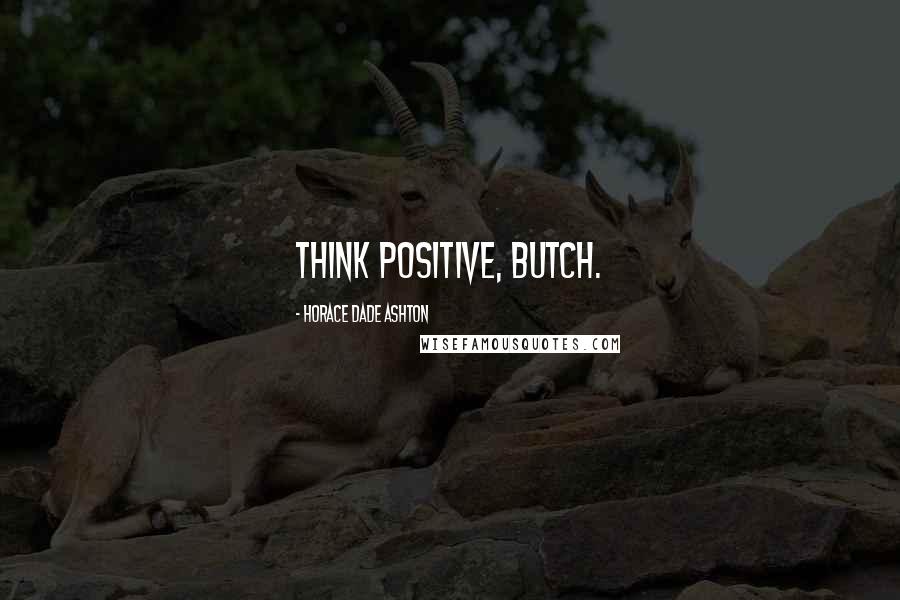 Horace Dade Ashton Quotes: Think positive, Butch.