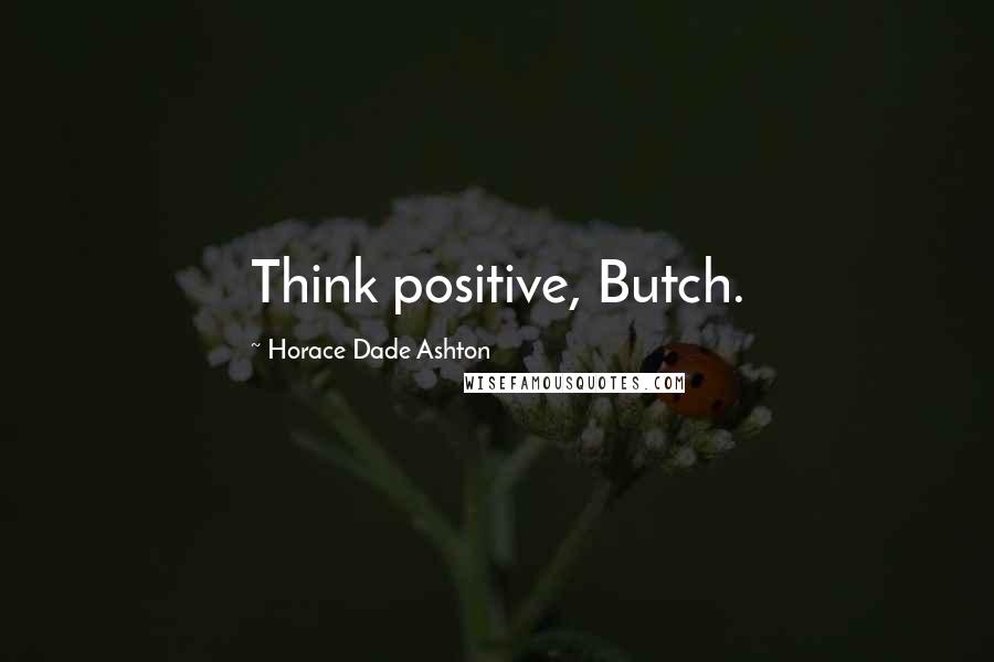 Horace Dade Ashton Quotes: Think positive, Butch.
