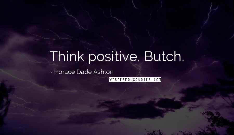 Horace Dade Ashton Quotes: Think positive, Butch.