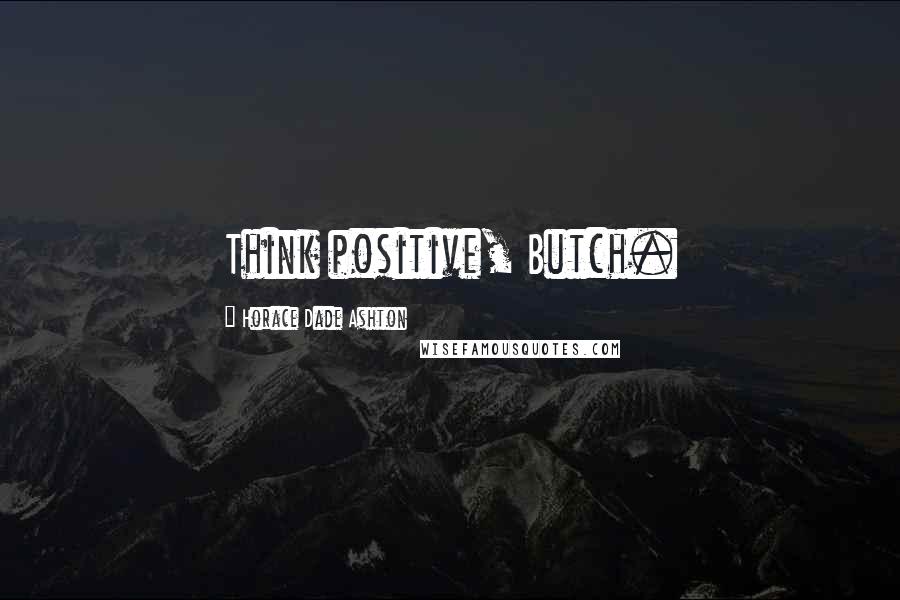 Horace Dade Ashton Quotes: Think positive, Butch.
