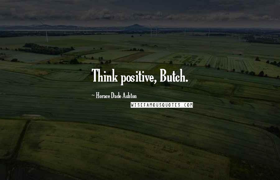 Horace Dade Ashton Quotes: Think positive, Butch.