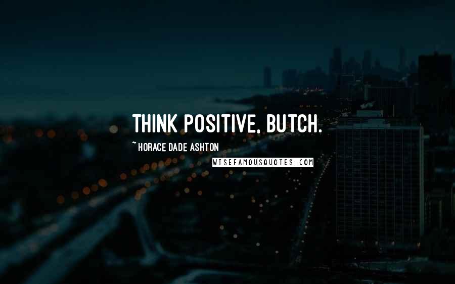Horace Dade Ashton Quotes: Think positive, Butch.