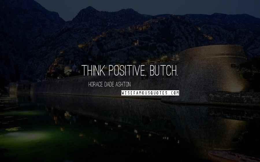 Horace Dade Ashton Quotes: Think positive, Butch.