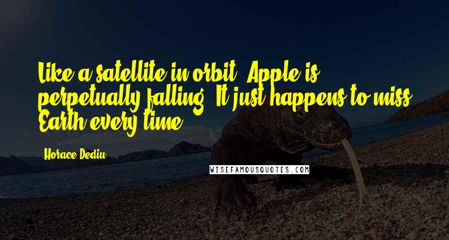 Horace Dediu Quotes: Like a satellite in orbit, Apple is perpetually falling. It just happens to miss Earth every time.