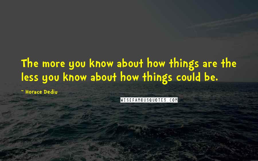 Horace Dediu Quotes: The more you know about how things are the less you know about how things could be.