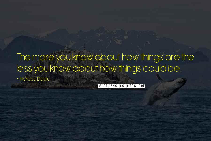 Horace Dediu Quotes: The more you know about how things are the less you know about how things could be.