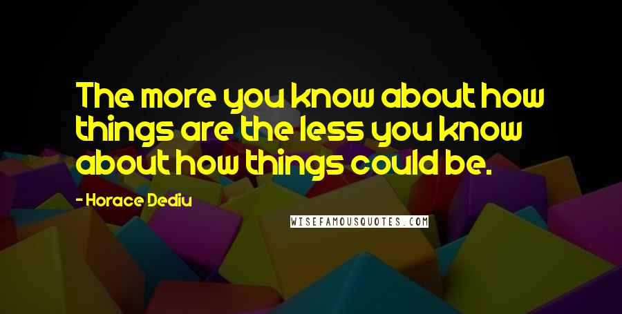Horace Dediu Quotes: The more you know about how things are the less you know about how things could be.