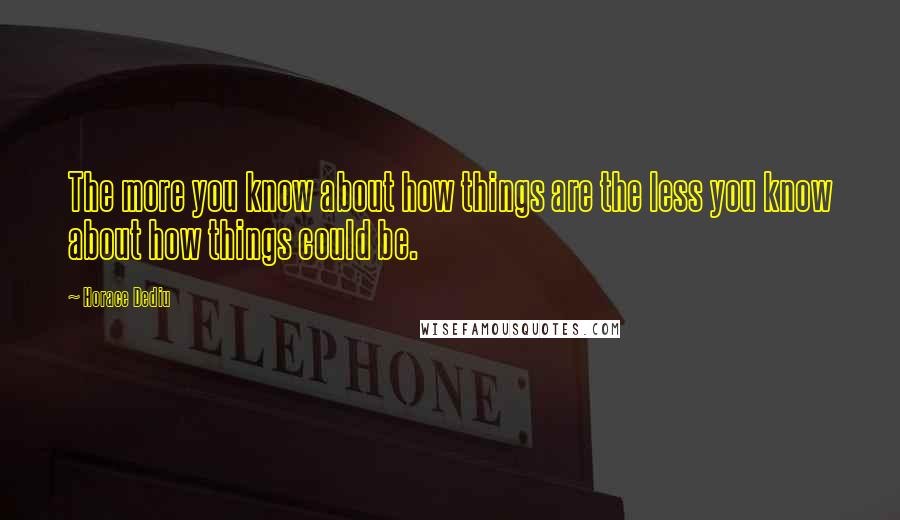Horace Dediu Quotes: The more you know about how things are the less you know about how things could be.