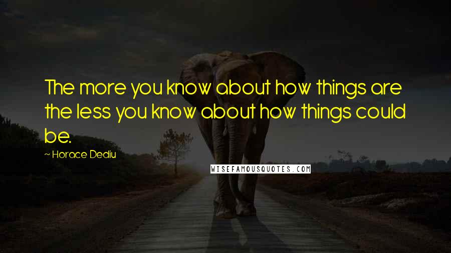 Horace Dediu Quotes: The more you know about how things are the less you know about how things could be.