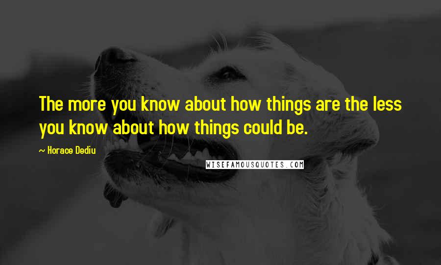 Horace Dediu Quotes: The more you know about how things are the less you know about how things could be.
