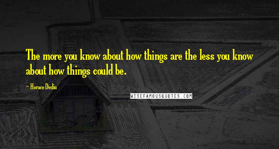 Horace Dediu Quotes: The more you know about how things are the less you know about how things could be.