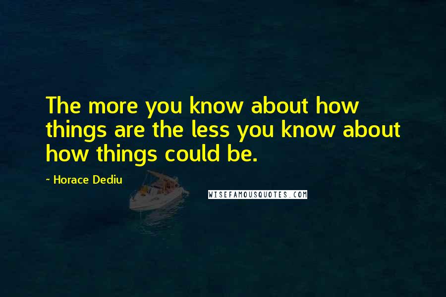 Horace Dediu Quotes: The more you know about how things are the less you know about how things could be.