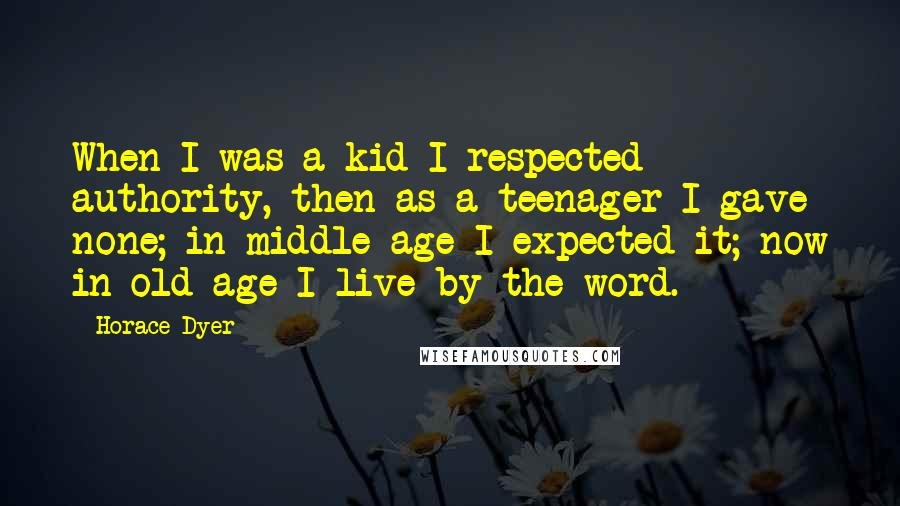 Horace Dyer Quotes: When I was a kid I respected authority, then as a teenager I gave none; in middle age I expected it; now in old age I live by the word.