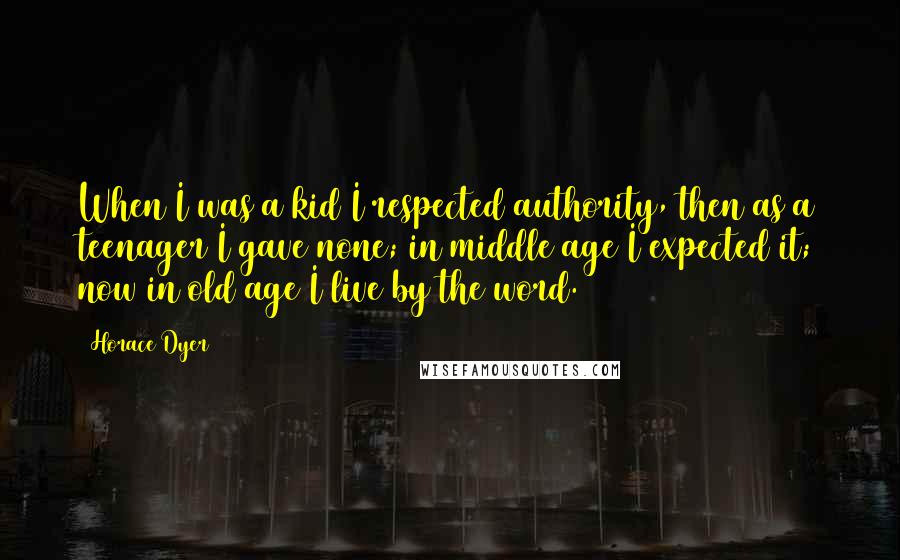 Horace Dyer Quotes: When I was a kid I respected authority, then as a teenager I gave none; in middle age I expected it; now in old age I live by the word.