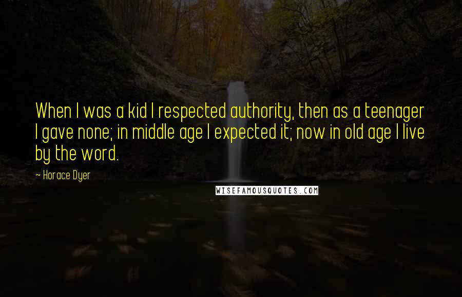 Horace Dyer Quotes: When I was a kid I respected authority, then as a teenager I gave none; in middle age I expected it; now in old age I live by the word.