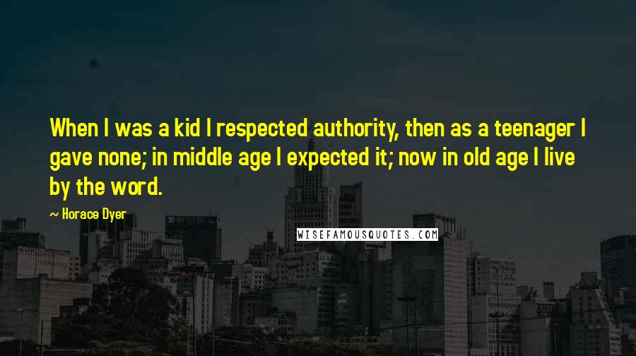 Horace Dyer Quotes: When I was a kid I respected authority, then as a teenager I gave none; in middle age I expected it; now in old age I live by the word.