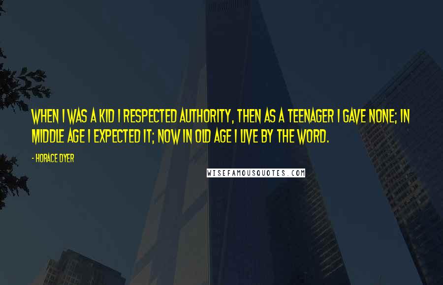 Horace Dyer Quotes: When I was a kid I respected authority, then as a teenager I gave none; in middle age I expected it; now in old age I live by the word.