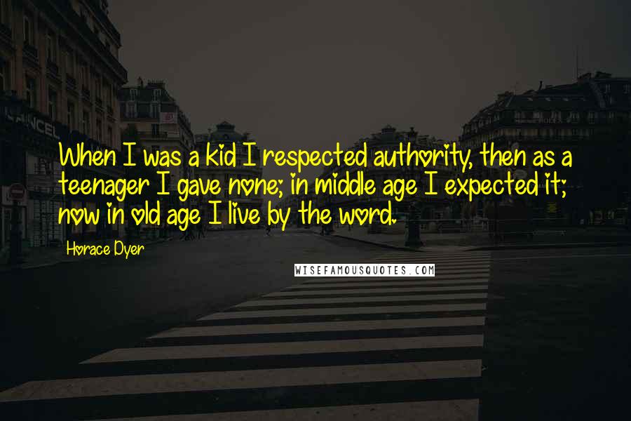 Horace Dyer Quotes: When I was a kid I respected authority, then as a teenager I gave none; in middle age I expected it; now in old age I live by the word.