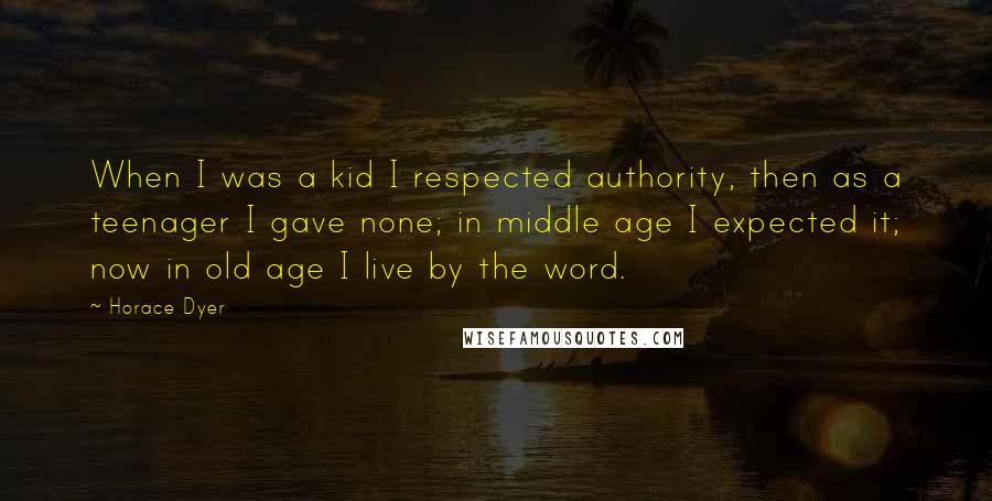 Horace Dyer Quotes: When I was a kid I respected authority, then as a teenager I gave none; in middle age I expected it; now in old age I live by the word.