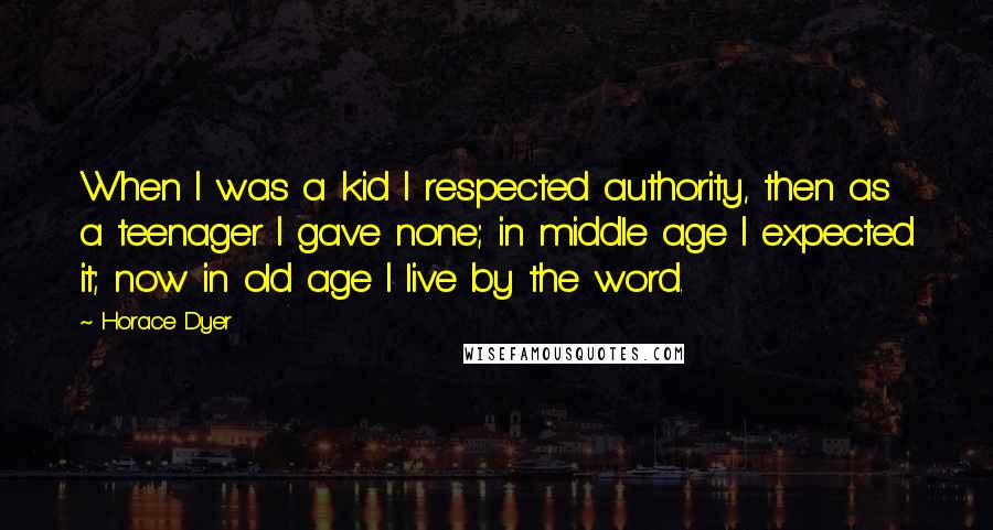 Horace Dyer Quotes: When I was a kid I respected authority, then as a teenager I gave none; in middle age I expected it; now in old age I live by the word.