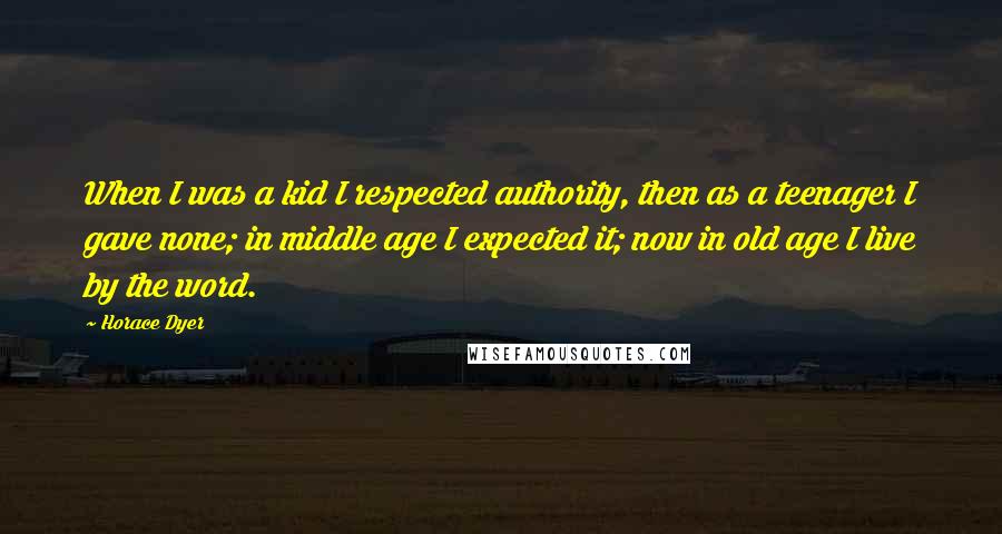 Horace Dyer Quotes: When I was a kid I respected authority, then as a teenager I gave none; in middle age I expected it; now in old age I live by the word.