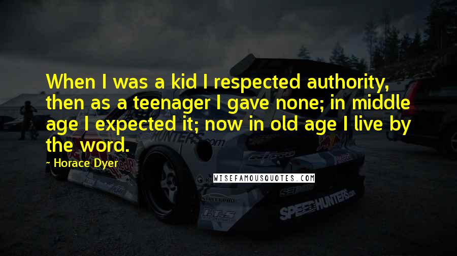 Horace Dyer Quotes: When I was a kid I respected authority, then as a teenager I gave none; in middle age I expected it; now in old age I live by the word.