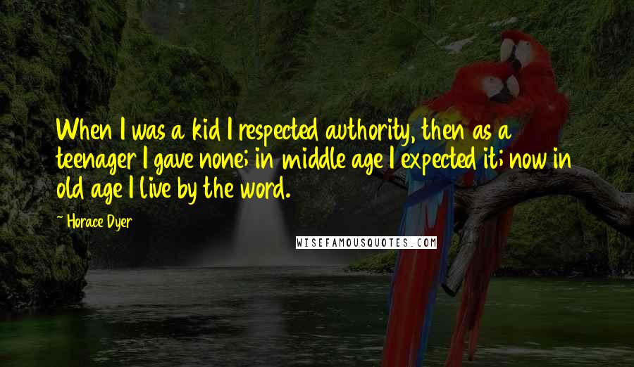 Horace Dyer Quotes: When I was a kid I respected authority, then as a teenager I gave none; in middle age I expected it; now in old age I live by the word.