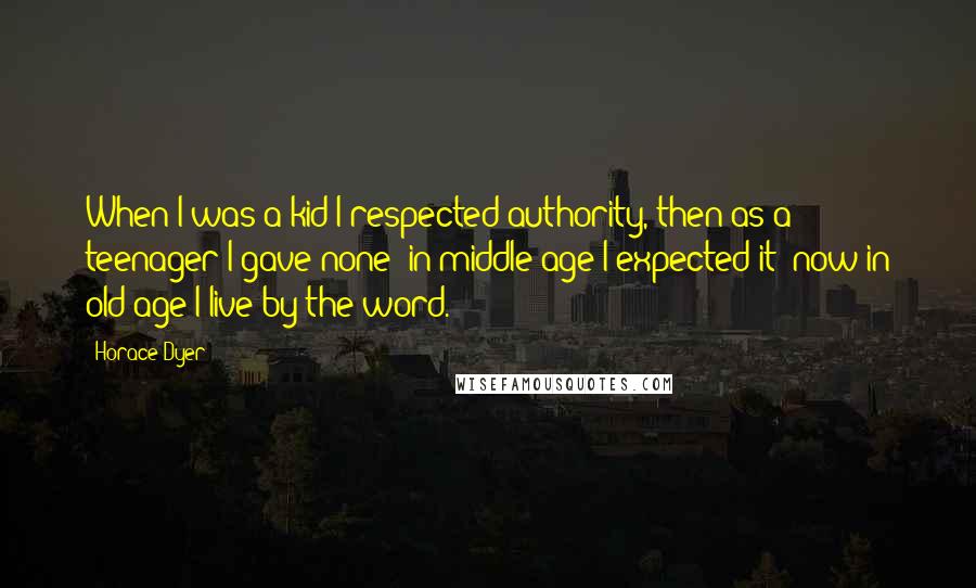Horace Dyer Quotes: When I was a kid I respected authority, then as a teenager I gave none; in middle age I expected it; now in old age I live by the word.