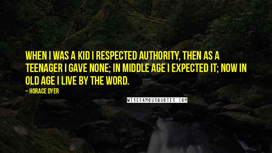 Horace Dyer Quotes: When I was a kid I respected authority, then as a teenager I gave none; in middle age I expected it; now in old age I live by the word.