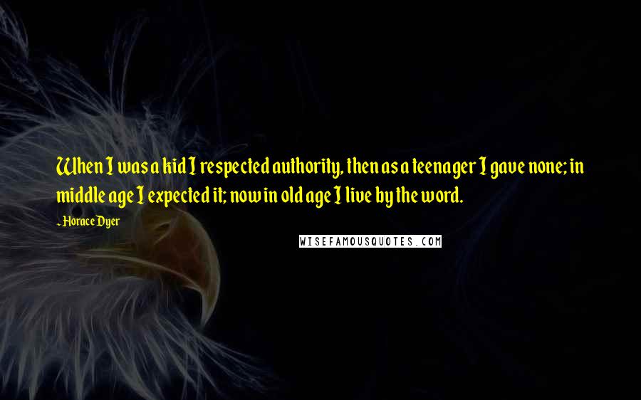 Horace Dyer Quotes: When I was a kid I respected authority, then as a teenager I gave none; in middle age I expected it; now in old age I live by the word.