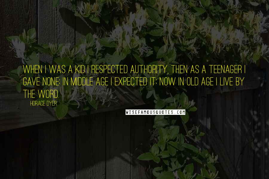 Horace Dyer Quotes: When I was a kid I respected authority, then as a teenager I gave none; in middle age I expected it; now in old age I live by the word.