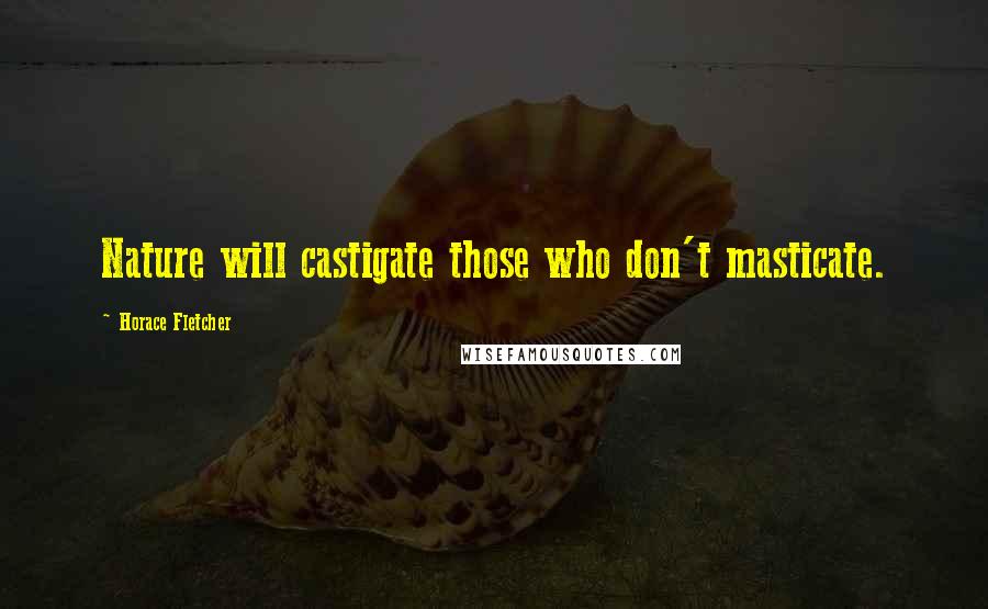 Horace Fletcher Quotes: Nature will castigate those who don't masticate.