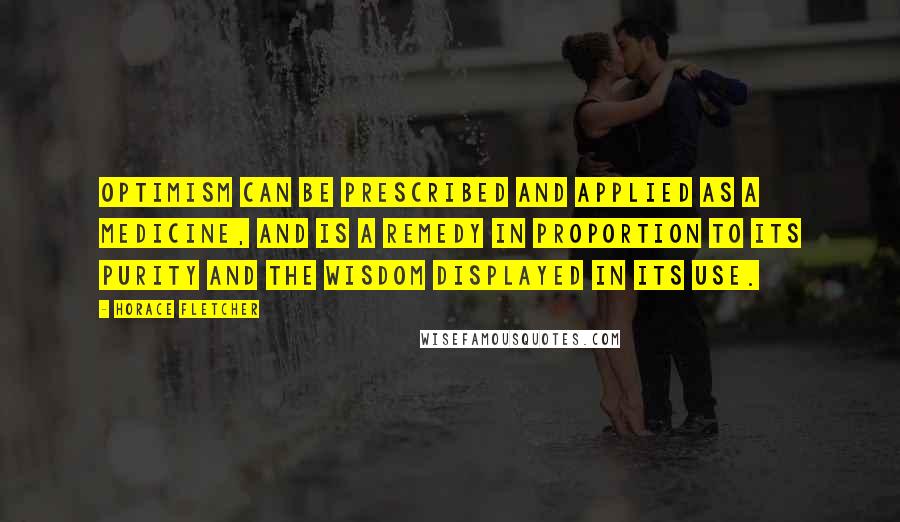 Horace Fletcher Quotes: Optimism can be prescribed and applied as a medicine, and is a remedy in proportion to its purity and the wisdom displayed in its use.