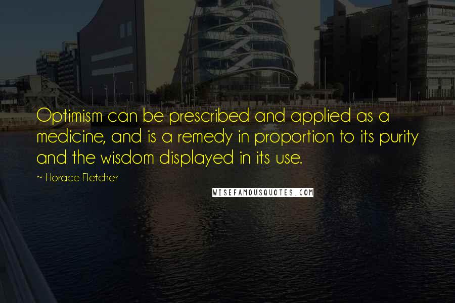 Horace Fletcher Quotes: Optimism can be prescribed and applied as a medicine, and is a remedy in proportion to its purity and the wisdom displayed in its use.