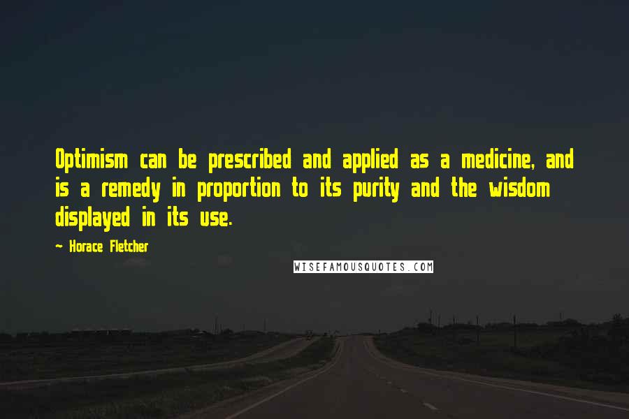 Horace Fletcher Quotes: Optimism can be prescribed and applied as a medicine, and is a remedy in proportion to its purity and the wisdom displayed in its use.