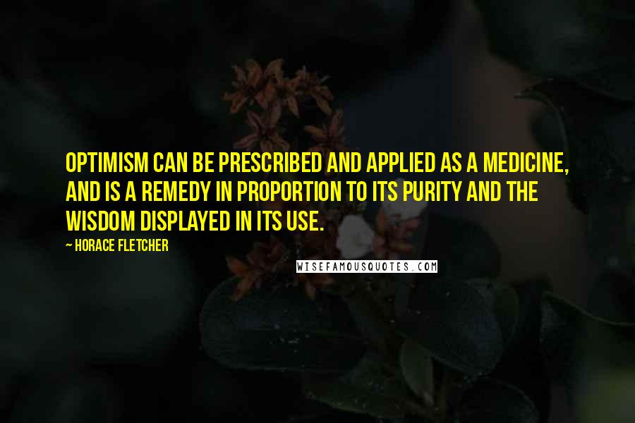 Horace Fletcher Quotes: Optimism can be prescribed and applied as a medicine, and is a remedy in proportion to its purity and the wisdom displayed in its use.