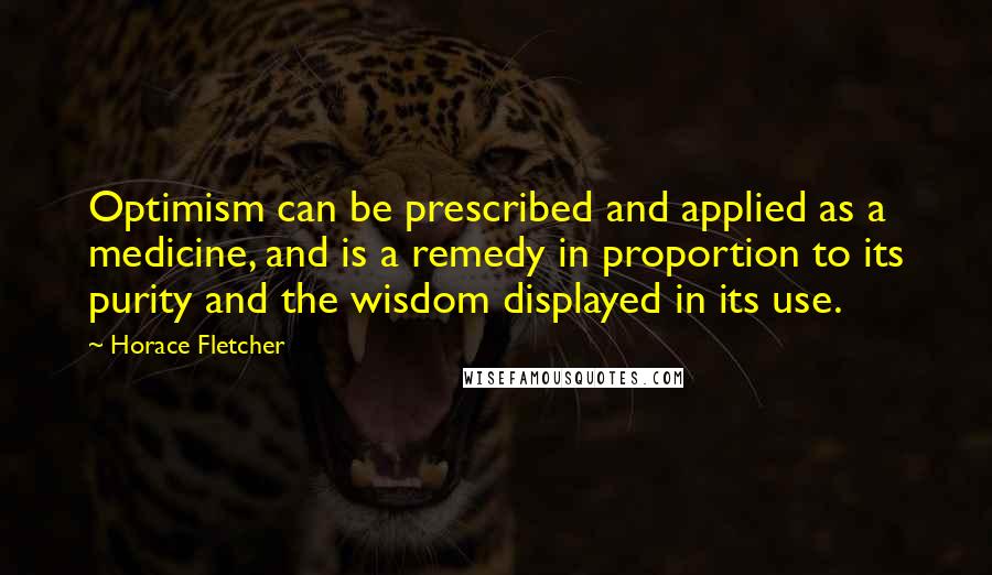 Horace Fletcher Quotes: Optimism can be prescribed and applied as a medicine, and is a remedy in proportion to its purity and the wisdom displayed in its use.