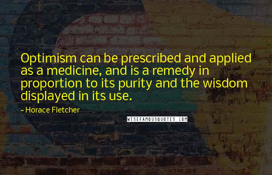 Horace Fletcher Quotes: Optimism can be prescribed and applied as a medicine, and is a remedy in proportion to its purity and the wisdom displayed in its use.