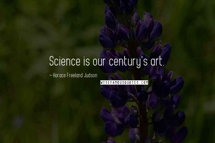 Horace Freeland Judson Quotes: Science is our century's art.